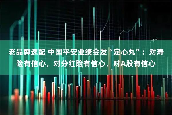 老品牌速配 中国平安业绩会发“定心丸”：对寿险有信心，对分红险有信心，对A股有信心