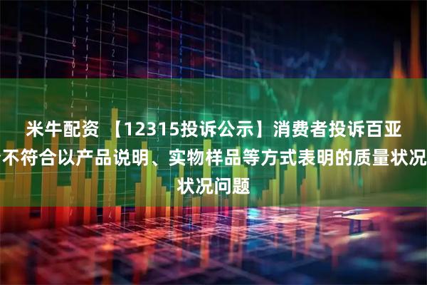米牛配资 【12315投诉公示】消费者投诉百亚股份不符合以产品说明、实物样品等方式表明的质量状况问题