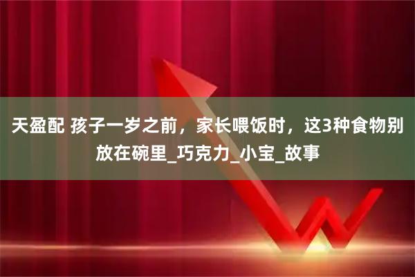天盈配 孩子一岁之前，家长喂饭时，这3种食物别放在碗里_巧克力_小宝_故事