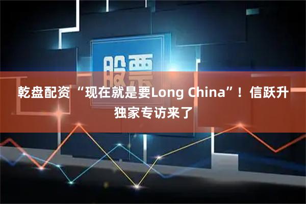 乾盘配资 “现在就是要Long China”！信跃升独家专访来了