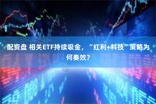 配资盘 相关ETF持续吸金，“红利+科技”策略为何奏效？