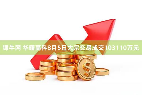 锦牛网 华曙高科8月5日大宗交易成交103110万元