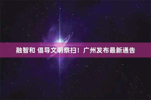 融智和 倡导文明祭扫！广州发布最新通告