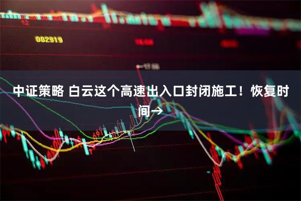 中证策略 白云这个高速出入口封闭施工！恢复时间→