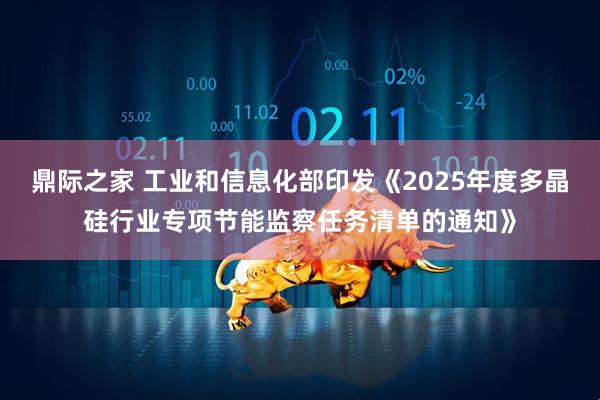 鼎际之家 工业和信息化部印发《2025年度多晶硅行业专项节能监察任务清单的通知》