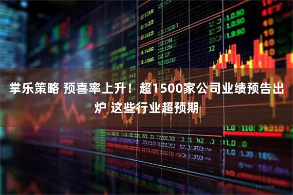掌乐策略 预喜率上升!超1500家公司业绩预告出炉 这些行业超预期
