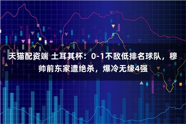 天猫配资端 土耳其杯：0-1不敌低排名球队，穆帅前东家遭绝杀，爆冷无缘4强