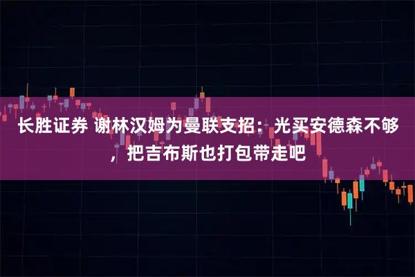 长胜证券 谢林汉姆为曼联支招：光买安德森不够，把吉布斯也打包带走吧