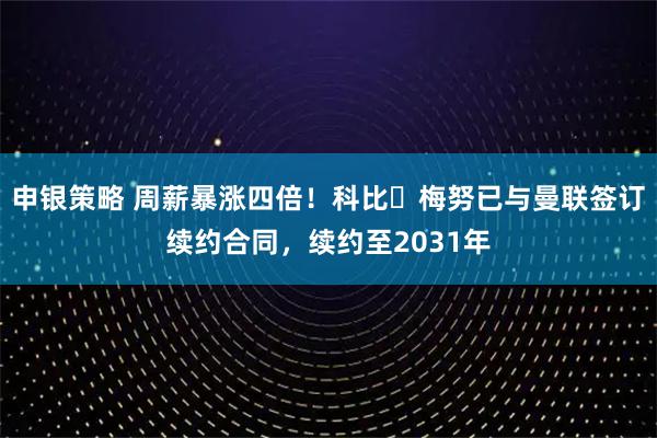 申银策略 周薪暴涨四倍！科比・梅努已与曼联签订续约合同，续约至2031年