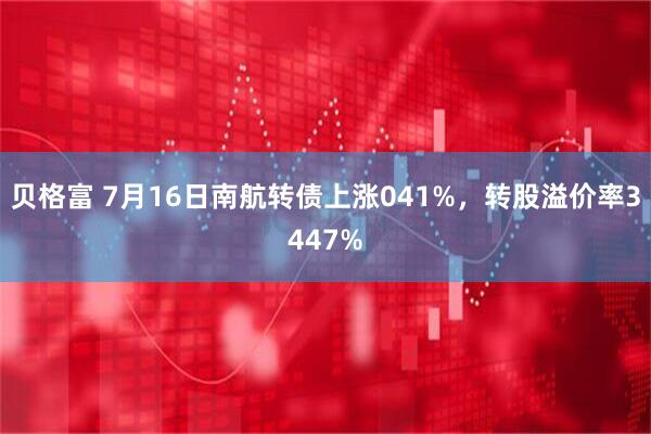 贝格富 7月16日南航转债上涨041%，转股溢价率3447%