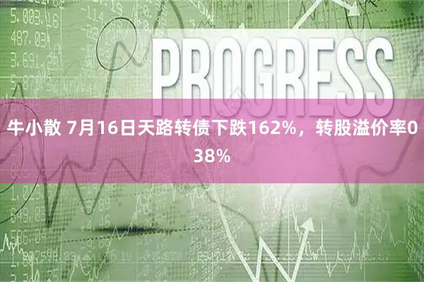 牛小散 7月16日天路转债下跌162%，转股溢价率038%