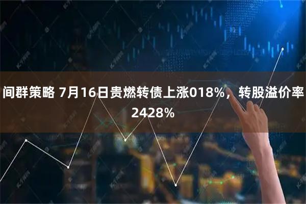 间群策略 7月16日贵燃转债上涨018%，转股溢价率2428%