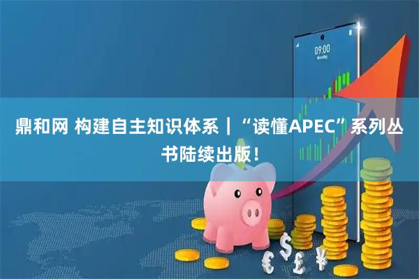 鼎和网 构建自主知识体系｜“读懂APEC”系列丛书陆续出版！