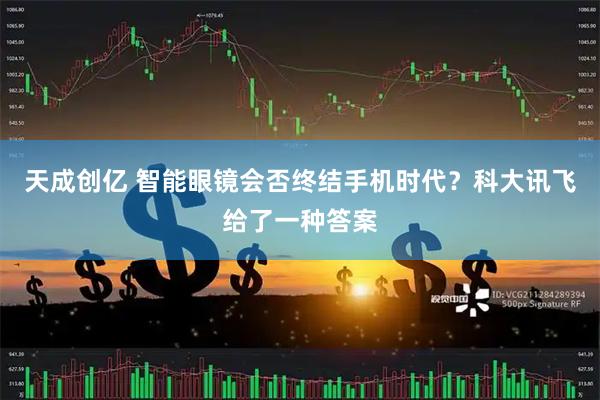 天成创亿 智能眼镜会否终结手机时代？科大讯飞给了一种答案