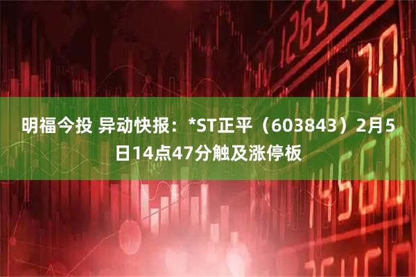 明福今投 异动快报：*ST正平（603843）2月5日14点47分触及涨停板