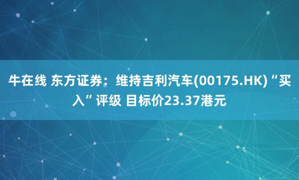 牛在线 东方证券：维持吉利汽车(00175.HK)“买入”评级 目标价23.37港元