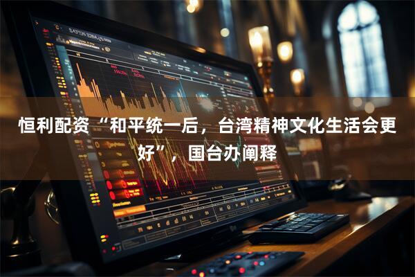 恒利配资 “和平统一后，台湾精神文化生活会更好”，国台办阐释
