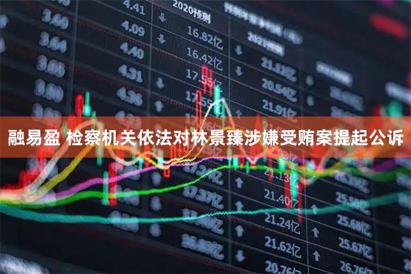 融易盈 检察机关依法对林景臻涉嫌受贿案提起公诉