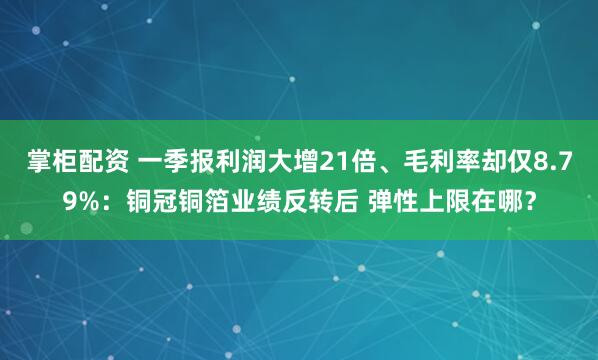 掌柜配资 一季报利润大增21倍、毛利率却仅8.79%：铜冠铜箔业绩反转后 弹性上限在哪？
