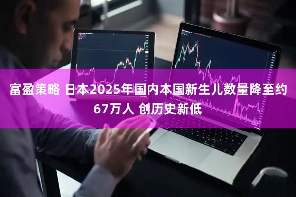富盈策略 日本2025年国内本国新生儿数量降至约67万人 创历史新低