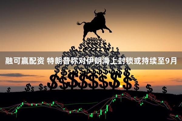 融可赢配资 特朗普称对伊朗海上封锁或持续至9月