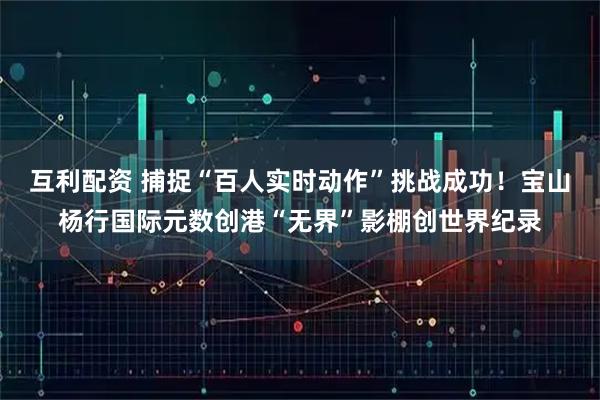 互利配资 捕捉“百人实时动作”挑战成功！宝山杨行国际元数创港“无界”影棚创世界纪录