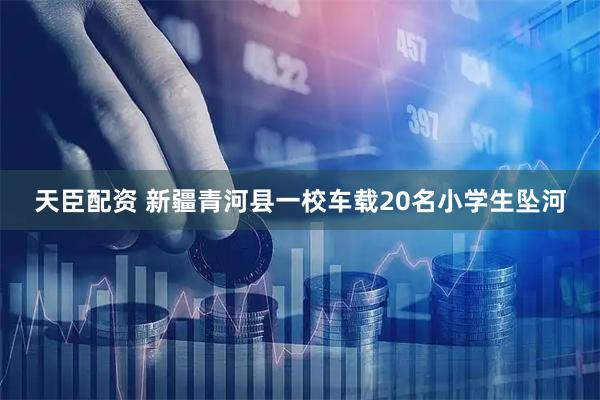 天臣配资 新疆青河县一校车载20名小学生坠河