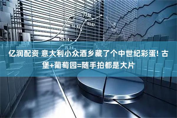 亿润配资 意大利小众酒乡藏了个中世纪彩蛋! 古堡+葡萄园=随手拍都是大片