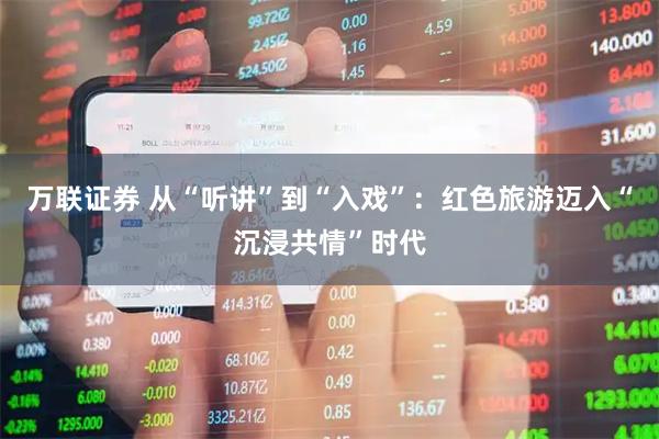 万联证券 从“听讲”到“入戏”：红色旅游迈入“沉浸共情”时代