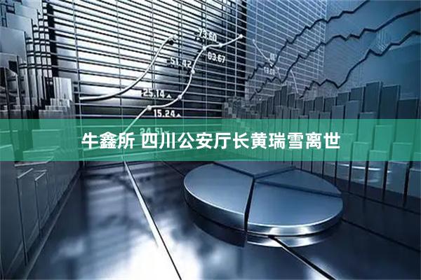 牛鑫所 四川公安厅长黄瑞雪离世