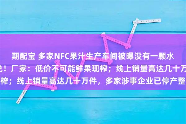 期配宝 多家NFC果汁生产车间被曝没有一颗水果，全靠浓缩汁+水勾兑！厂家：低价不可能鲜果现榨；线上销量高达几十万件，多家涉事企业已停产整改