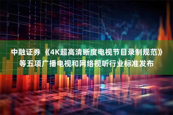中融证券 《4K超高清晰度电视节目录制规范》等五项广播电视和网络视听行业标准发布