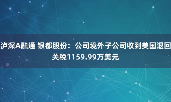 泸深A融通 银都股份：公司境外子公司收到美国退回关税1159.99万美元