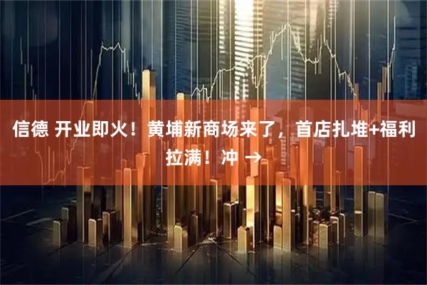 信德 开业即火！黄埔新商场来了，首店扎堆+福利拉满！冲 →