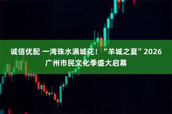 诚信优配 一湾珠水满城花！“羊城之夏”2026广州市民文化季盛大启幕