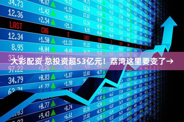大彩配资 总投资超53亿元！荔湾这里要变了→
