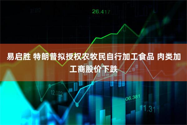 易启胜 特朗普拟授权农牧民自行加工食品 肉类加工商股价下跌