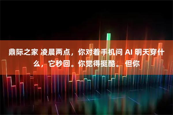 鼎际之家 凌晨两点，你对着手机问 AI 明天穿什么，它秒回。你觉得挺酷。 但你